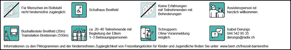 Informationen zur hindernisfreien Zugänglichkeit: Für Menschen im Rollstuhl nicht hindernisfrei zugänglich. Behindertenparkplatz: Schulhaus Breitfeld. ÖV-Haltestelle: Bushaltestelle Breitfeld (20m) Tramstation Breitenrain (550m). Assistenzperson herzlich willkommen. Anzahl Teilnehmende und Betreuende: ca. 20-40 Teilnehmende, 1-3 Betreuungspersonen. Erfahrungen mit Teilnehmenden mit Behinderungen: Noch keine Erfahrungen. Wir möchten gerne inklusiver werden und dazu lernen. Bitte nehmen Sie mit uns Kontakt auf. Schnuppern: Ohne Voranmeldung möglich. Ansprechperson für hindernisfreie Zugänglichkeit: Isabel Derungs 044 542 85 35 derungs@radix.ch